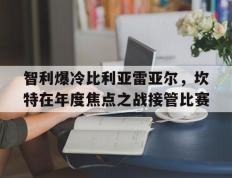 开云体育官网-智利爆冷比利亚雷亚尔，坎特在年度焦点之战接管比赛
