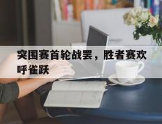 开云体育app-关于突围赛首轮战罢，胜者赛欢呼雀跃的信息