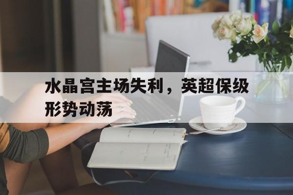 开云平台-包含水晶宫主场失利，英超保级形势动荡的词条